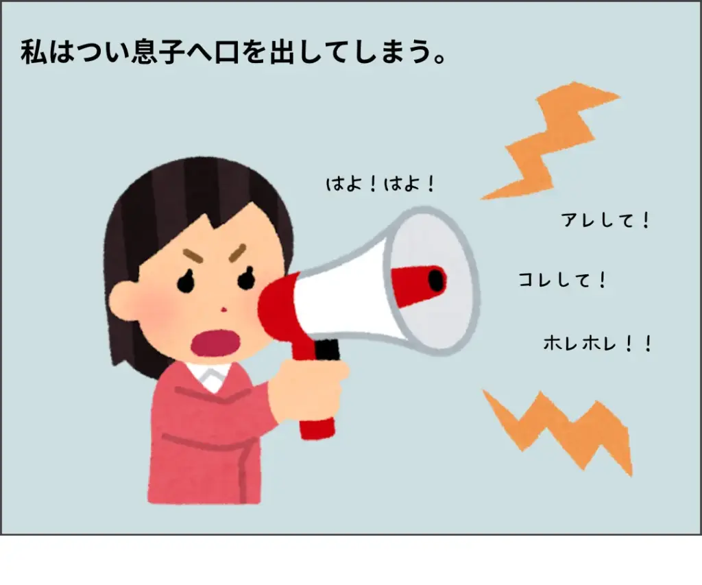 私はつい息子に口を出してしまう。
ママ: アレして!コレして!ホレホレ!!はよ!はよ!!
