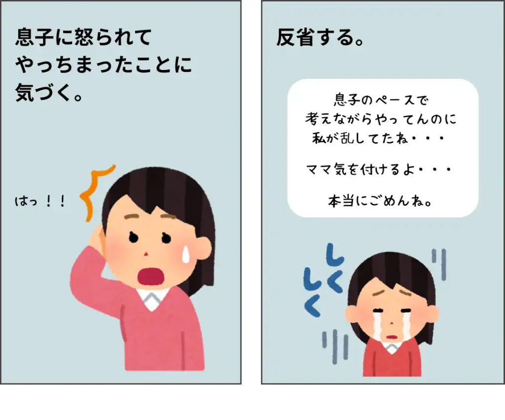 息子に怒られてやっちまったことに気づく。
そして反省する。
ママ: 息子のペースで考えながらやってんのに私が乱してたね・・・。
ママ気を付けるよ・・・。本当にごめんね。